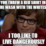 I too like to live dangerously  | YOU THREW A RED SHIRT IN THE WASH WITH THE WHITES? I TOO LIKE TO LIVE DANGEROUSLY | image tagged in i too like to live dangerously,funny memes,laundry | made w/ Imgflip meme maker