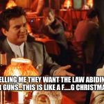 Goodfellas Do I amuse You | SO YOU ARE TELLING ME THEY WANT THE LAW ABIDING CITIZENS TO TURN IN THEIR GUNS...THIS IS LIKE A F.....G CHRISTMAS GIFT FOR US! | image tagged in goodfellas do i amuse you | made w/ Imgflip meme maker