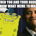 Spongebob and obama | WHEN YOU AND YOUR BUDDY KNOW WHAT MEME TO MAKE | image tagged in spongebob and obama | made w/ Imgflip meme maker