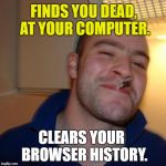 Good Guy Greg Meme | FINDS YOU DEAD, AT YOUR COMPUTER. CLEARS YOUR
 BROWSER HISTORY. | image tagged in memes,good guy greg,funny,funny memes,first world problems,browser history | made w/ Imgflip meme maker
