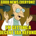 A few days to spare as well! | GOOD NEWS EVERYONE! I'M GETTING A DECENT TAX REFUND! | image tagged in professor farnsworth good news everyone,memes,tax refund,tax returns,taxation is theft | made w/ Imgflip meme maker