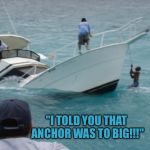 Boat Fail | "I TOLD YOU THAT ANCHOR WAS TO BIG!!!" | image tagged in boat fail | made w/ Imgflip meme maker