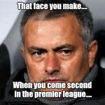jose Mourinho  | That face you make.... When you come second in the premier league.... | image tagged in jose mourinho | made w/ Imgflip meme maker
