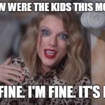 Taylor swift crazy | HIM: HOW WERE THE KIDS THIS MORNING? ME: FINE. I'M FINE. IT'S FINE. | image tagged in taylor swift crazy | made w/ Imgflip meme maker