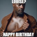 Idris Elba Birthday | YOU LIKE CHOCOLATE LOUISE? HAPPY BIRTHDAY BABY | image tagged in idris elba birthday | made w/ Imgflip meme maker