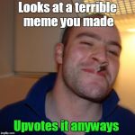 He is nice like that. | Looks at a terrible meme you made; Upvotes it anyways | image tagged in memes,good guy greg,upvotes,funny,curry2017 | made w/ Imgflip meme maker