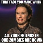 That Face You Make | THAT FACE YOU MAKE WHEN; ALL YOUR FRIENDS IN COD ZOMBIES ARE DOWN | image tagged in that face you make | made w/ Imgflip meme maker