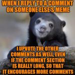 And it's worth it.  :-) | WHEN I REPLY TO A COMMENT ON SOMEONE ELSE'S MEME; I UPVOTE THE OTHER COMMENTS AS WELL, EVEN IF THE COMMENT SECTION IS REALLY LONG, SO THAT IT ENCOURAGES MORE COMMENTS | image tagged in happy confession bear,memes,imgflip community,upvotes,comment section | made w/ Imgflip meme maker