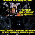 Porkins versus Vader | PORKINS. I AM YOUR FATHER. THAT'S A LIE! LOOK AT OUR BODY TYPE DIFFERENCES; I HAVEN'T BEEN ABLE TO GAIN WEIGHT SINCE OBI-WAN CUT OFF MY LEGS AND I FELL INTO A RIVER OF LAVA; TALK ABOUT BURNING CALORIES | image tagged in porkins versus vader 2,memes,star wars,darth vader | made w/ Imgflip meme maker