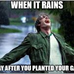 Extreme Rain Happiness | WHEN IT RAINS; THE DAY AFTER YOU PLANTED YOUR GARDEN | image tagged in extreme rain happiness | made w/ Imgflip meme maker