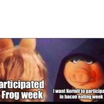 The amphibian week morphs | I participated in Frog week; I want Kermit to participate in bacon eating week | image tagged in dark miss piggy,frog week,bacon eating week,kermit,miss piggy,funny memes | made w/ Imgflip meme maker