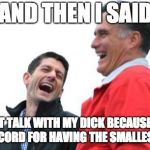 Small Dick Joke | AND THEN I SAID; "I DON'T TALK WITH MY DICK BECAUSE I HOLD THE RECORD FOR HAVING THE SMALLEST ONE." | image tagged in memes,romney and ryan,dick,guinness world record | made w/ Imgflip meme maker