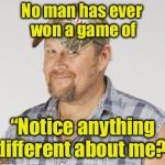 Can’t win | No man has ever won a game of; “Notice anything different about me?” | image tagged in memes,larry the cable guy | made w/ Imgflip meme maker