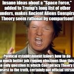 Donald Trump Aliens Guy | Insane ideas about a "Space Force," added to Trump's long list of other blunders, makes Ancient Aliens Conspiracy Theory seem rational by comparison! Political establishment knows how to do a much better job rigging elections than this; so only question is which Conspiracy Theory is closest to the truth, certainly not official version! | image tagged in donald trump aliens guy | made w/ Imgflip meme maker