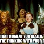 Pipe Dreams | THAT MOMENT YOU REALIZE; YOU'RE THINKING WITH YOUR PIPE | image tagged in wizard of oz,pipe,tin man,thinking hard,yes,yes baby | made w/ Imgflip meme maker