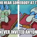 Squidward Don't Care | WHEN YOU HEAR SOMEBODY AT THE DOOR; BUT U NEVER INVITED ANYONE OVER | image tagged in squidward don't care | made w/ Imgflip meme maker