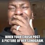 Tyrese - What more do you want from me | WHEN YOUR CRUSH POST A PICTURE OF HER SONOGRAM. | image tagged in tyrese - what more do you want from me | made w/ Imgflip meme maker