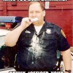 Donut cop | COP: “SIR, YOUR EYES LOOK BLOODSHOT. HAVE YOU BEEN DRINKING?”; DRUNK: “OFFICER, YOUR EYES LOOK...GLAZED. HAVE YOU BEEN EATING...DONUTS?” | image tagged in donut cop | made w/ Imgflip meme maker