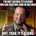 Alien Guy | I'M NOT SAYING IT'S ALIENS WHO ARE BEATING CNN IN RATINGS... BUT, YEAH, IT'S ALIENS. | image tagged in alien guy | made w/ Imgflip meme maker