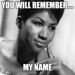 Aretha Franklin | YOU WILL REMEMBER.... MY NAME | image tagged in aretha franklin | made w/ Imgflip meme maker