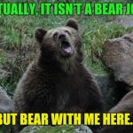 Sarcastic Bear | ACTUALLY, IT ISN’T A BEAR JOKE; BUT BEAR WITH ME HERE… | image tagged in sarcastic bear,bear,meme,joke | made w/ Imgflip meme maker