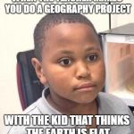 Minor Mistake Marvin | WHEN THE TEACHER MAKES YOU DO A GEOGRAPHY PROJECT; WITH THE KID THAT THINKS THE EARTH IS FLAT | image tagged in memes,minor mistake marvin | made w/ Imgflip meme maker