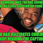 Reading Rainbow | READING RAINBOW WAS THE ONE SHOW YOU HAD TO TURN ON THE CLOSE CAPTION ON YOUR TV TO READ; TOO BAD ILLITERATES COULDN'T ENJOY READING THE CAPTIONS | image tagged in reading rainbow | made w/ Imgflip meme maker
