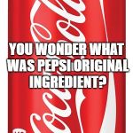 Coca Cola | SINCE COCAINE WAS THE ORIGINAL INGREDIENT FOR COCA COLA; YOU WONDER WHAT WAS PEPSI ORIGINAL INGREDIENT? METH, DEFIANTLY METH. | image tagged in coca cola | made w/ Imgflip meme maker