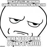 Really, drew? | YOU CANT TELL ME DRINKING SODA IN THE MORNING IS BAD FOR YOU; WHEN YOU DRINK 8 TONS OF COFFEE | image tagged in are you kidding me rage face | made w/ Imgflip meme maker