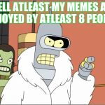 Bender | WELL ATLEAST MY MEMES ARE ENJOYED BY ATLEAST 8 PEOPLE | image tagged in memes,bender | made w/ Imgflip meme maker