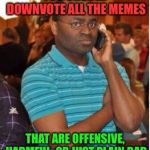 A combined Fake Out week and Upvote Week meme! | YOU SHOULD DOWNVOTE ALL THE MEMES; THAT ARE OFFENSIVE, HARMFUL, OR JUST PLAIN BAD | image tagged in angry man on phone,upvote week,fake out week | made w/ Imgflip meme maker