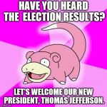 Slowpoke | HAVE YOU HEARD THE  ELECTION RESULTS? LET'S WELCOME OUR NEW PRESIDENT, THOMAS JEFFERSON. | image tagged in slowpoke | made w/ Imgflip meme maker
