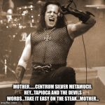 Glenn Danzig | MOTHER......CENTRUM SILVER METAMUCIL HEY...TAPIOCA AND THE DEVILS WORDS...TAKE IT EASY ON THE STEAK...MOTHER... | image tagged in glenn danzig | made w/ Imgflip meme maker