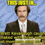 Breaking News | THIS JUST IN... Brett Kavanaugh caught naked with three nurses just moments after his birth | image tagged in memes,ron burgundy,brett kavanaugh,scandal,scotus | made w/ Imgflip meme maker