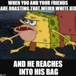 Spongegar gets a surprise at school | WHEN YOU AND YOUR FRIENDS ARE ROASTING THAT WEIRD WHITE KID; AND HE REACHES INTO HIS BAG | image tagged in caveman spongebob | made w/ Imgflip meme maker