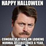 Happy Halloween  | HAPPY HALLOWEEN; CONGRATULATIONS ON LOOKING NORMAL AT LEAST ONCE A YEAR.. | image tagged in ron swanson happy birthday | made w/ Imgflip meme maker
