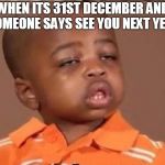 stoned boy | WHEN ITS 31ST DECEMBER AND SOMEONE SAYS SEE YOU NEXT YEAR | image tagged in stoned boy | made w/ Imgflip meme maker