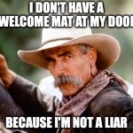 Sam Elliott Cowboy | I DON'T HAVE A WELCOME MAT AT MY DOOR; BECAUSE I'M NOT A LIAR | image tagged in sam elliott cowboy | made w/ Imgflip meme maker