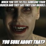 Leto Joker Teeth | WHEN YOU TRY TO TELL SOMEONE YOUR BROKEN AND THEY SAY THEY CAN HANDLE IT. YOU SURE ABOUT THAT? | image tagged in leto joker teeth | made w/ Imgflip meme maker