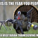 Self defense is my right | THIS IS THE YEAR YOU PEOPLE; EAT A VEGETARIAN THANKSGIVING MEAL | image tagged in turkey,vegetarian thanksgiving,2nd amendment | made w/ Imgflip meme maker