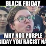 Angry sjw | BLACK FRIDAY; WHY NOT PURPLE FRIDAY YOU RACIST NAZI | image tagged in angry sjw | made w/ Imgflip meme maker