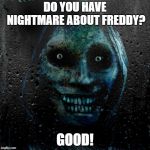 creepy | DO YOU HAVE NIGHTMARE ABOUT FREDDY? GOOD! | image tagged in creepy | made w/ Imgflip meme maker