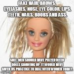 Fake parts | FAKE HAIR, BROWS, EYELASHES, NOSE, EYE COLOR, LIPS, TEETH, NAILS, BOOBS AND ASS. SHIT, MEN SHOULD HAVE PLAYED WITH DOLLS GROWING UP. IT WOULD HAVE GIVEN US PRACTICE TO DEAL WITH WOMEN TODAY. | image tagged in fake parts | made w/ Imgflip meme maker