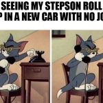 what? | SEEING MY STEPSON ROLL UP IN A NEW CAR WITH NO JOB. | image tagged in tom calling | made w/ Imgflip meme maker