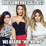 Kardashians | DID SOMEONE CALL US? WE HEARD "HO, HO, HO" | image tagged in kardashians | made w/ Imgflip meme maker