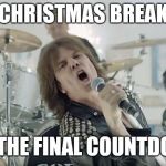 Europe Final Countdown | CHRISTMAS BREAK; IT'S THE FINAL COUNTDOWN | image tagged in europe final countdown | made w/ Imgflip meme maker