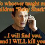 doo doo doo doo doo doo | To whoever taught my children "Baby Shark"... ...I will find you, and I WILL kill you. | image tagged in memes,liam neeson taken 2,baby shark | made w/ Imgflip meme maker
