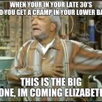 Fred Sanford | WHEN YOUR IN YOUR LATE 30'S AND YOU GET A CRAMP IN YOUR LOWER BACK; THIS IS THE BIG ONE, IM COMING ELIZABETH | image tagged in fred sanford | made w/ Imgflip meme maker