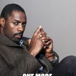 Idris Elba | HEY GIRL; ONE MORE, THEN I'M DONE | image tagged in idris elba | made w/ Imgflip meme maker