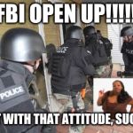 Swat Team | FBI OPEN UP!!!!! NOT WITH THAT ATTITUDE, SUGAR. | image tagged in swat team | made w/ Imgflip meme maker